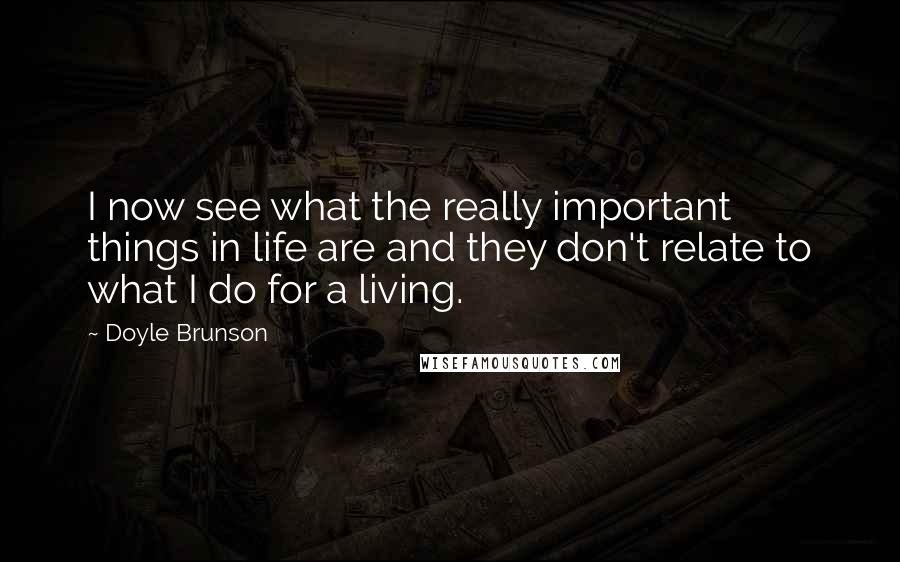 Doyle Brunson Quotes: I now see what the really important things in life are and they don't relate to what I do for a living.
