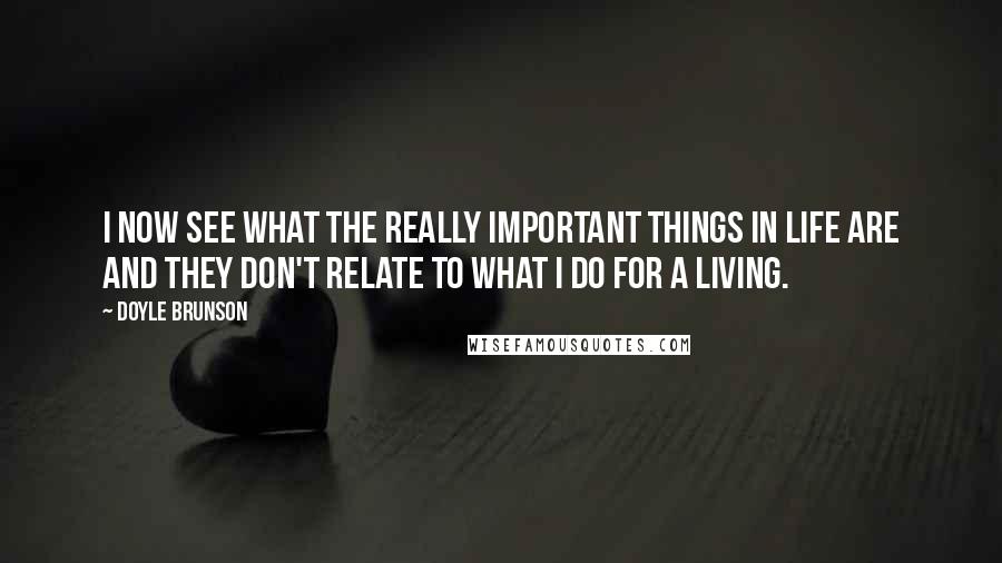 Doyle Brunson Quotes: I now see what the really important things in life are and they don't relate to what I do for a living.