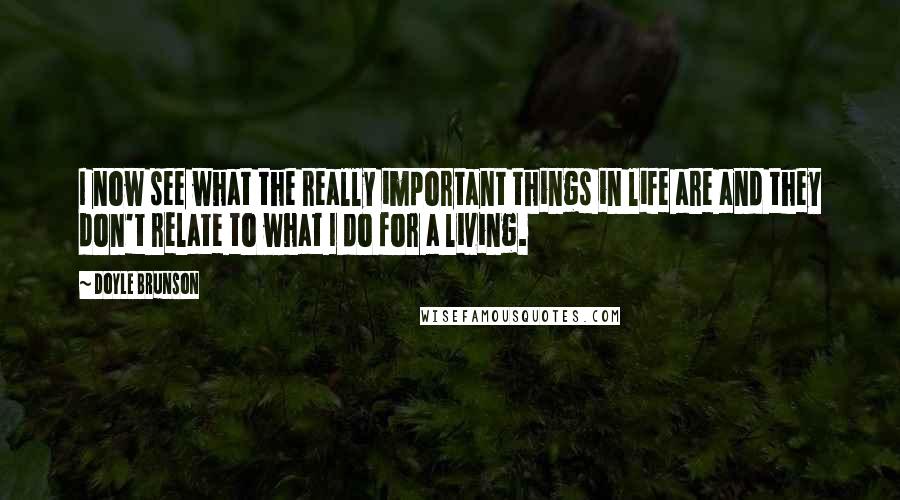 Doyle Brunson Quotes: I now see what the really important things in life are and they don't relate to what I do for a living.