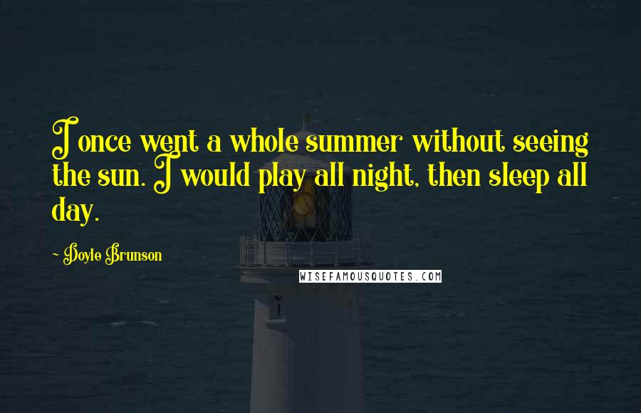 Doyle Brunson Quotes: I once went a whole summer without seeing the sun. I would play all night, then sleep all day.