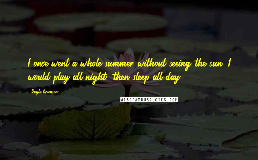 Doyle Brunson Quotes: I once went a whole summer without seeing the sun. I would play all night, then sleep all day.