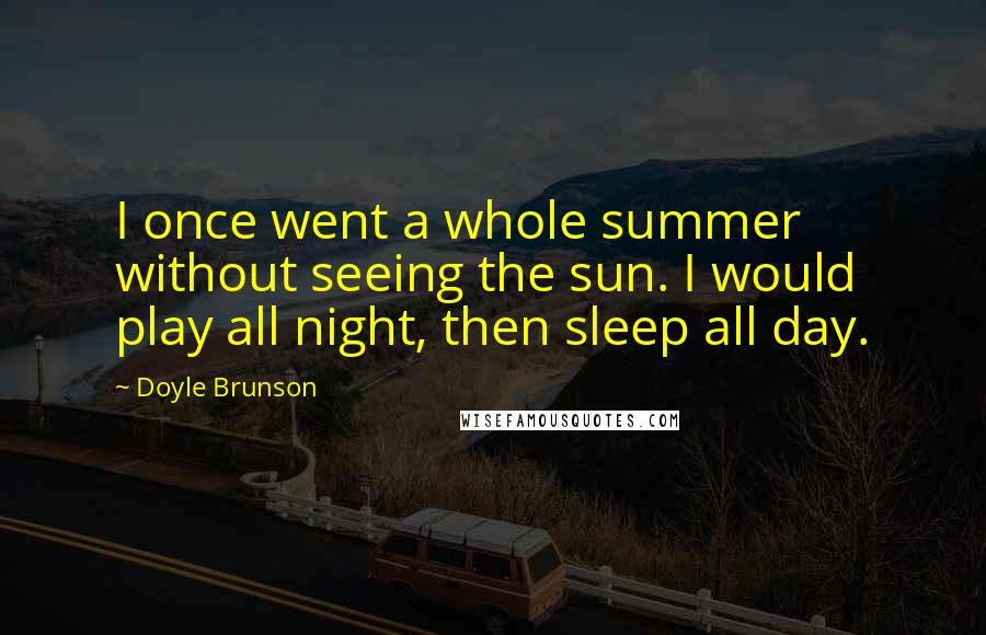 Doyle Brunson Quotes: I once went a whole summer without seeing the sun. I would play all night, then sleep all day.