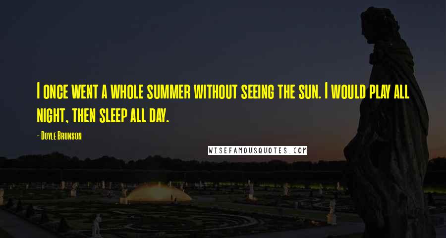 Doyle Brunson Quotes: I once went a whole summer without seeing the sun. I would play all night, then sleep all day.