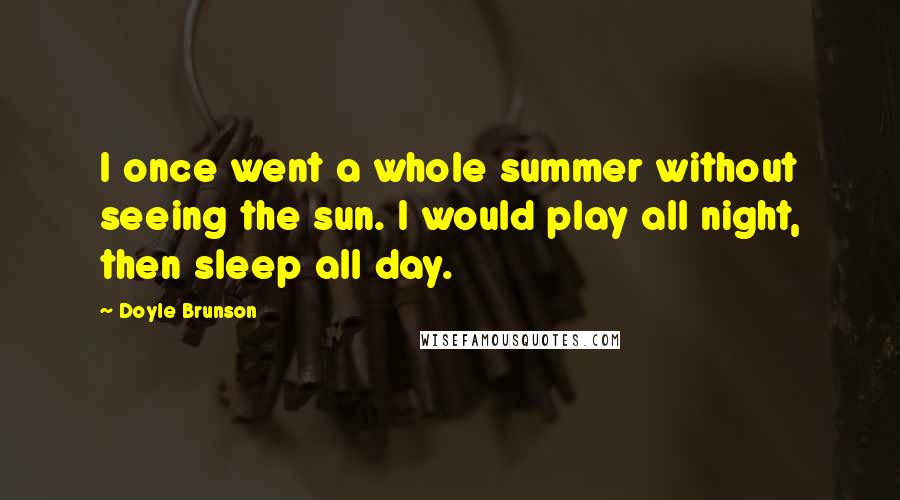 Doyle Brunson Quotes: I once went a whole summer without seeing the sun. I would play all night, then sleep all day.