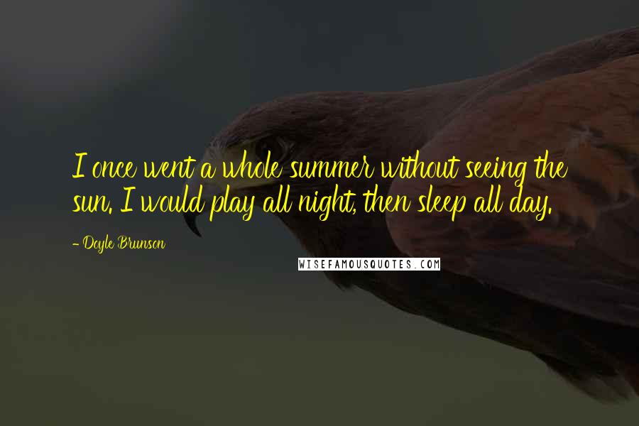 Doyle Brunson Quotes: I once went a whole summer without seeing the sun. I would play all night, then sleep all day.