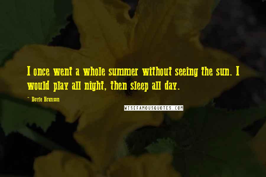 Doyle Brunson Quotes: I once went a whole summer without seeing the sun. I would play all night, then sleep all day.