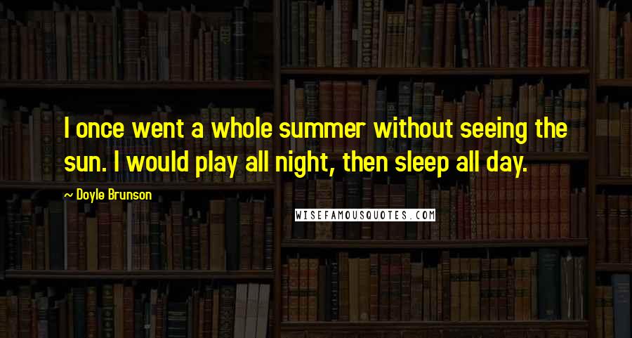 Doyle Brunson Quotes: I once went a whole summer without seeing the sun. I would play all night, then sleep all day.