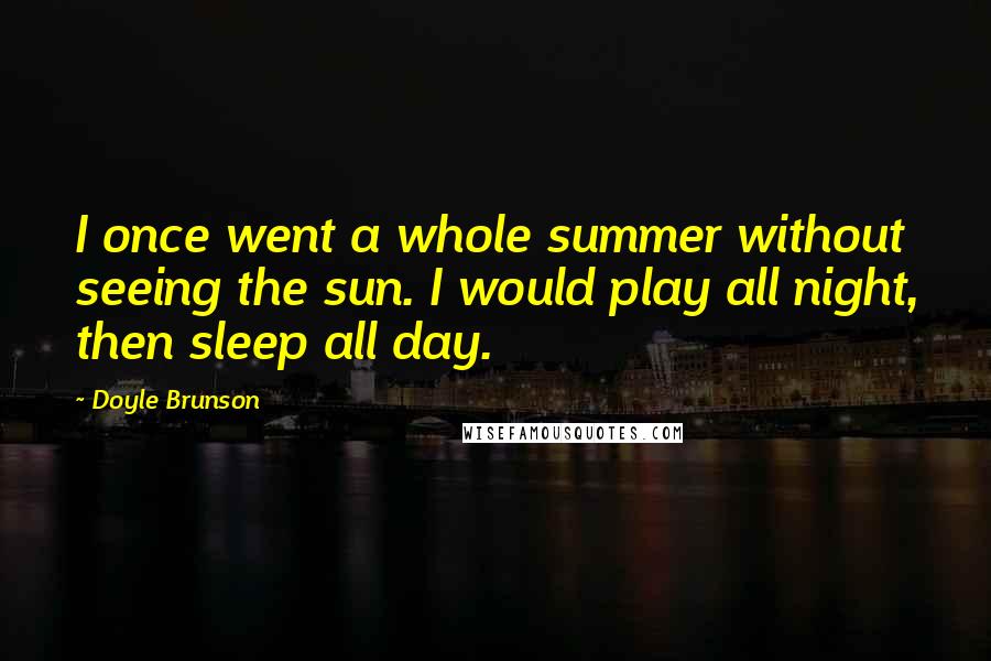 Doyle Brunson Quotes: I once went a whole summer without seeing the sun. I would play all night, then sleep all day.