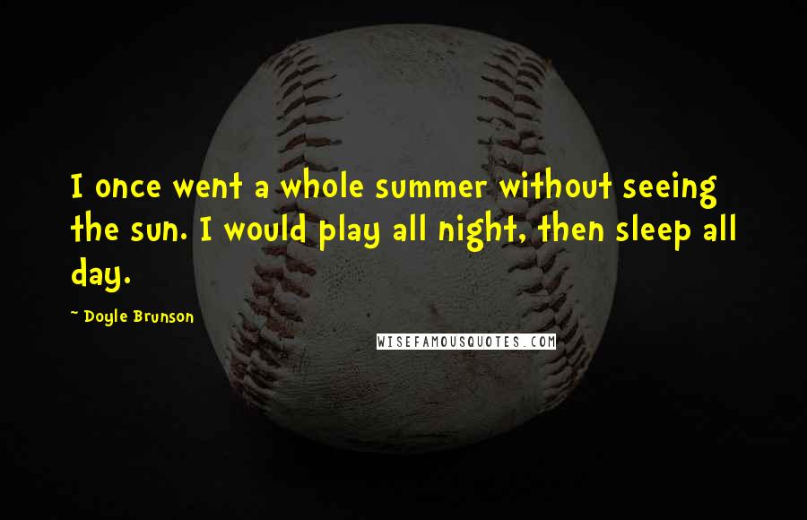 Doyle Brunson Quotes: I once went a whole summer without seeing the sun. I would play all night, then sleep all day.