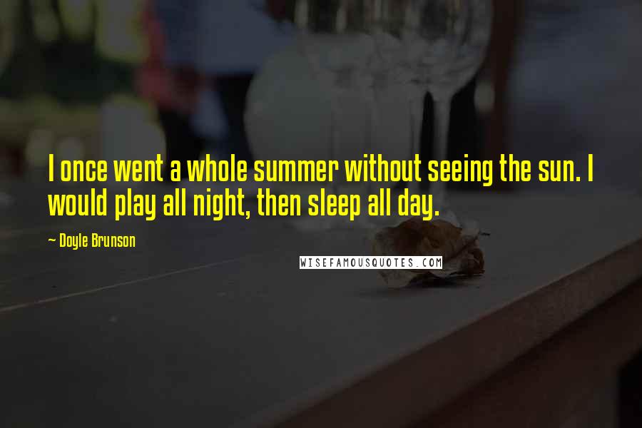 Doyle Brunson Quotes: I once went a whole summer without seeing the sun. I would play all night, then sleep all day.