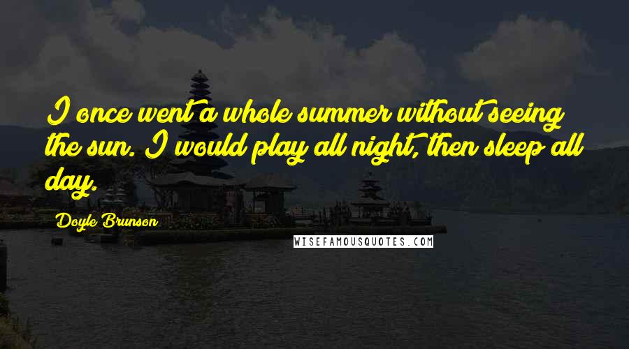 Doyle Brunson Quotes: I once went a whole summer without seeing the sun. I would play all night, then sleep all day.