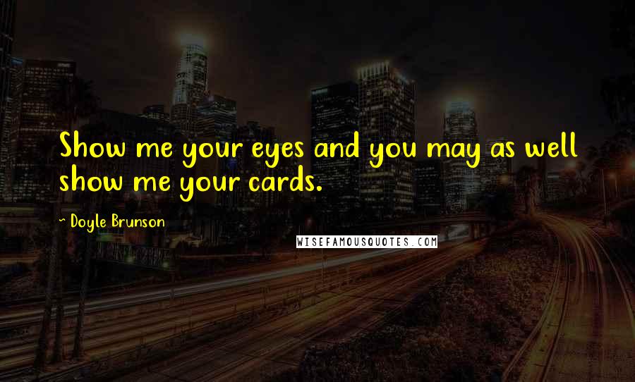 Doyle Brunson Quotes: Show me your eyes and you may as well show me your cards.