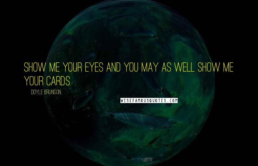 Doyle Brunson Quotes: Show me your eyes and you may as well show me your cards.