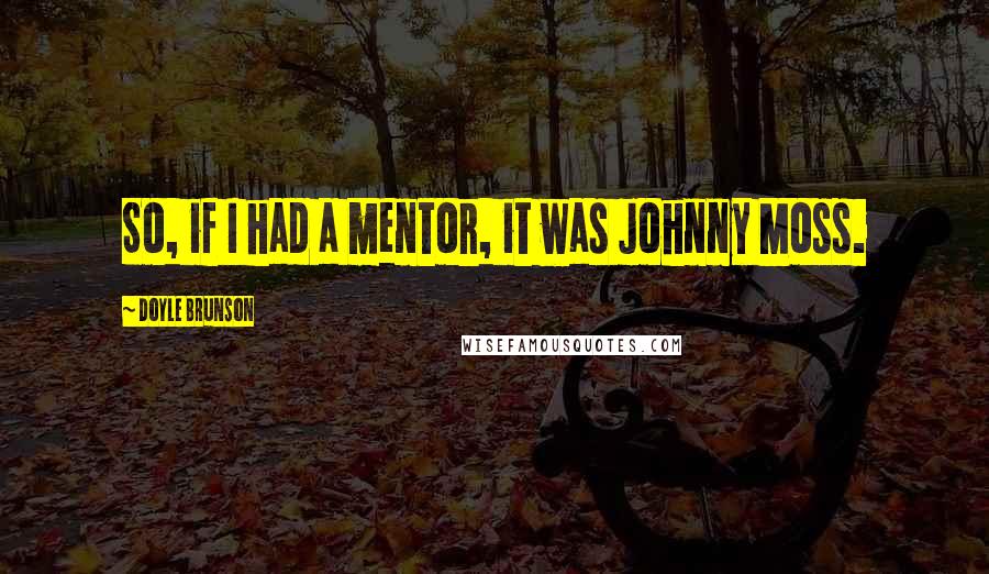 Doyle Brunson Quotes: So, if I had a mentor, it was Johnny Moss.