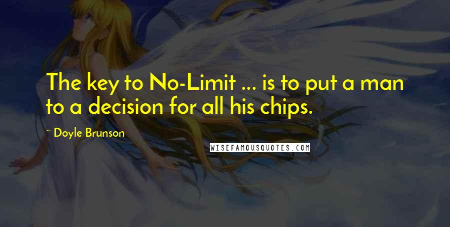Doyle Brunson Quotes: The key to No-Limit ... is to put a man to a decision for all his chips.