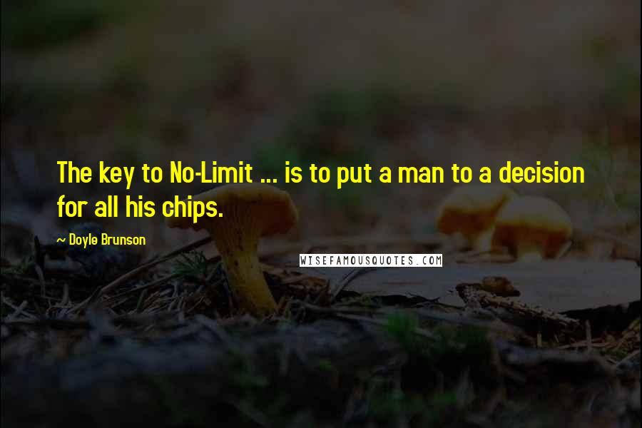 Doyle Brunson Quotes: The key to No-Limit ... is to put a man to a decision for all his chips.