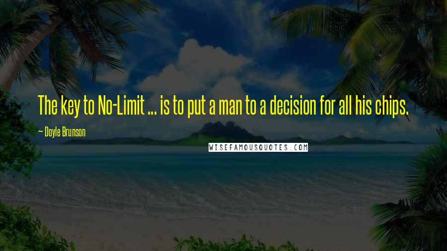 Doyle Brunson Quotes: The key to No-Limit ... is to put a man to a decision for all his chips.