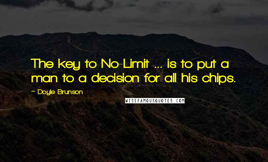 Doyle Brunson Quotes: The key to No-Limit ... is to put a man to a decision for all his chips.