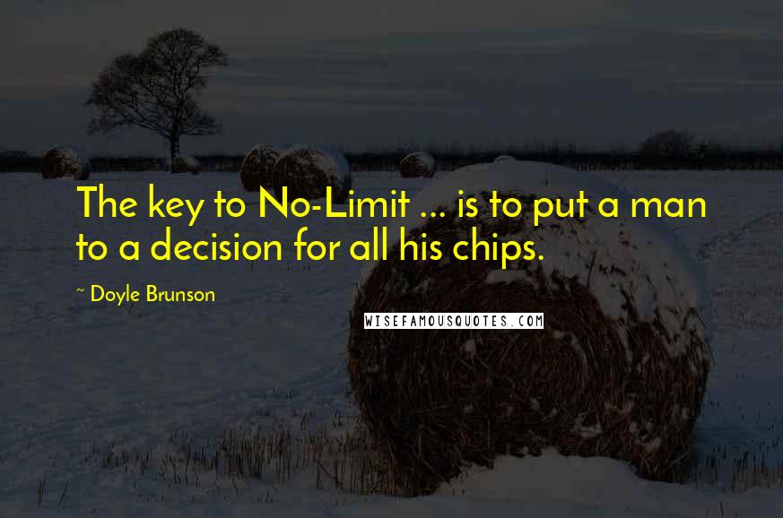 Doyle Brunson Quotes: The key to No-Limit ... is to put a man to a decision for all his chips.