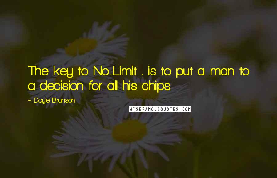 Doyle Brunson Quotes: The key to No-Limit ... is to put a man to a decision for all his chips.