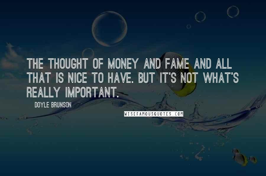Doyle Brunson Quotes: The thought of money and fame and all that is nice to have. But it's not what's really important.