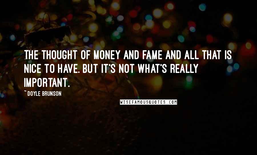 Doyle Brunson Quotes: The thought of money and fame and all that is nice to have. But it's not what's really important.