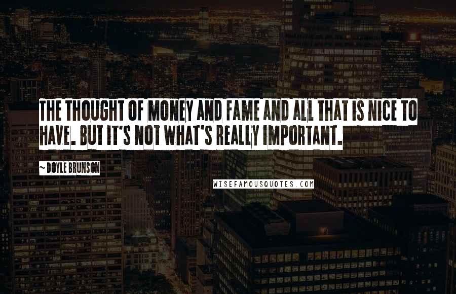 Doyle Brunson Quotes: The thought of money and fame and all that is nice to have. But it's not what's really important.