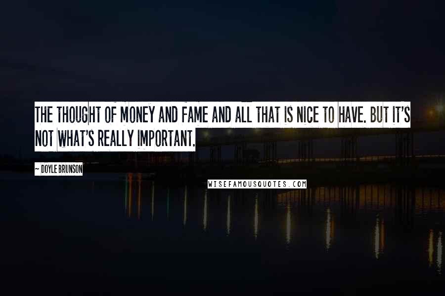Doyle Brunson Quotes: The thought of money and fame and all that is nice to have. But it's not what's really important.