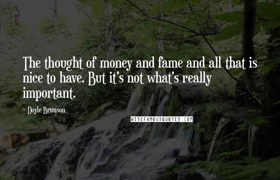 Doyle Brunson Quotes: The thought of money and fame and all that is nice to have. But it's not what's really important.