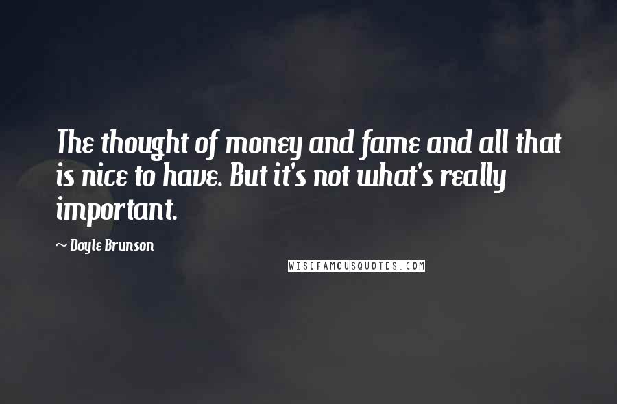 Doyle Brunson Quotes: The thought of money and fame and all that is nice to have. But it's not what's really important.