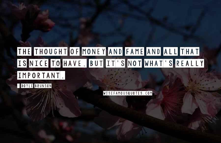 Doyle Brunson Quotes: The thought of money and fame and all that is nice to have. But it's not what's really important.