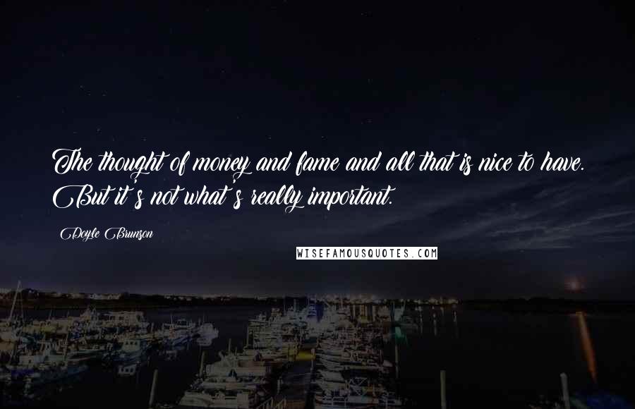 Doyle Brunson Quotes: The thought of money and fame and all that is nice to have. But it's not what's really important.