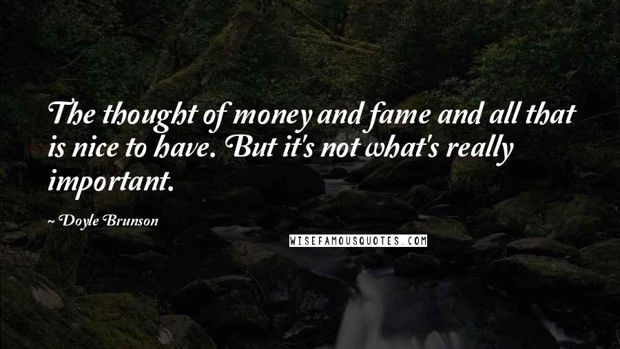 Doyle Brunson Quotes: The thought of money and fame and all that is nice to have. But it's not what's really important.
