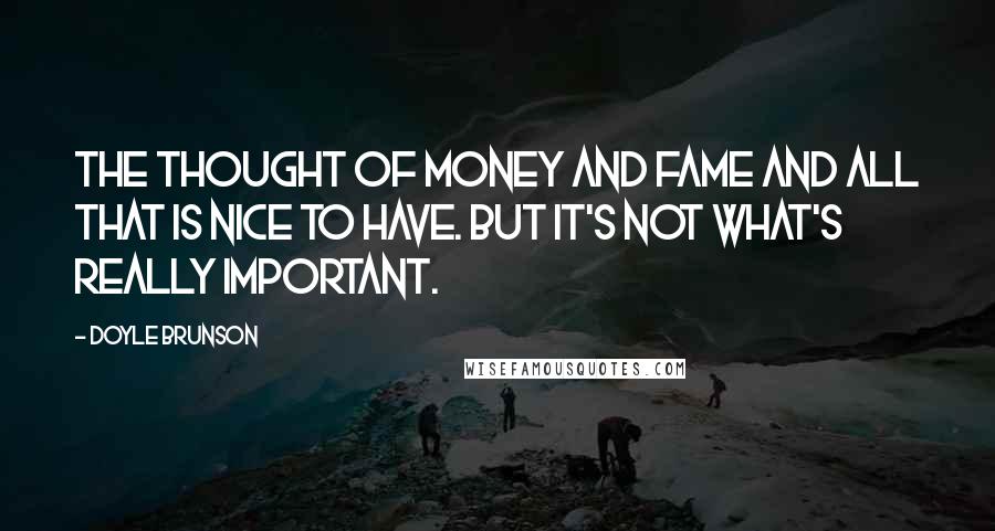 Doyle Brunson Quotes: The thought of money and fame and all that is nice to have. But it's not what's really important.
