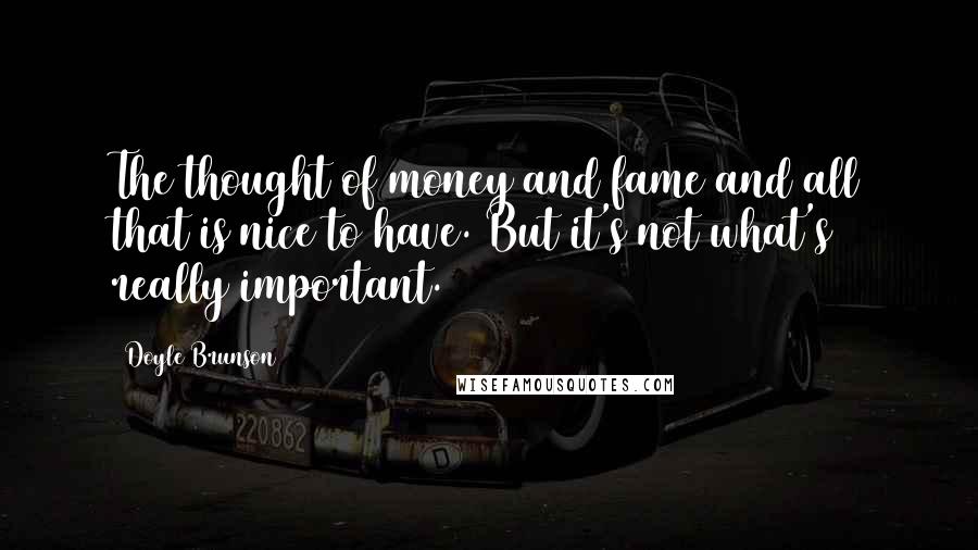 Doyle Brunson Quotes: The thought of money and fame and all that is nice to have. But it's not what's really important.