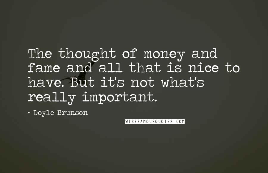 Doyle Brunson Quotes: The thought of money and fame and all that is nice to have. But it's not what's really important.