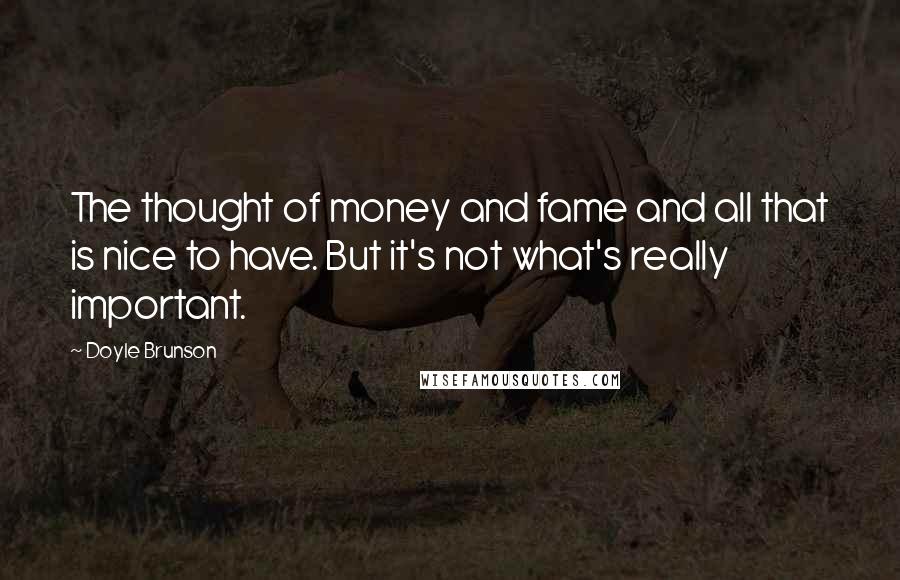 Doyle Brunson Quotes: The thought of money and fame and all that is nice to have. But it's not what's really important.
