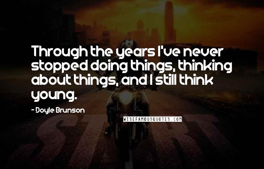 Doyle Brunson Quotes: Through the years I've never stopped doing things, thinking about things, and I still think young.