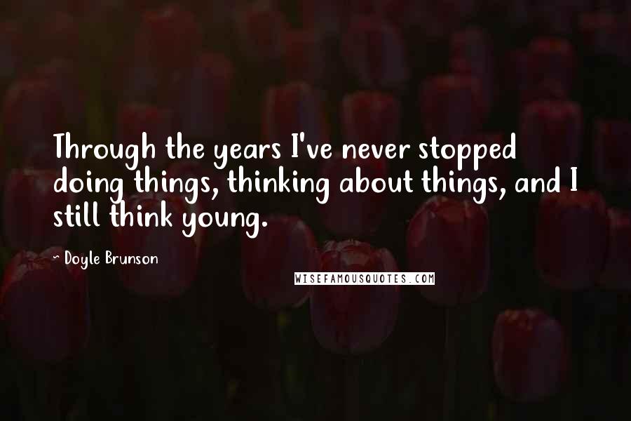 Doyle Brunson Quotes: Through the years I've never stopped doing things, thinking about things, and I still think young.