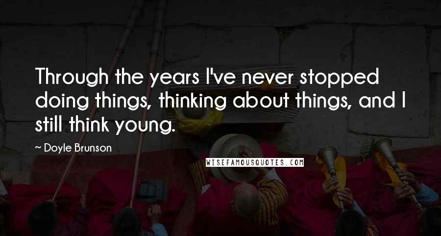 Doyle Brunson Quotes: Through the years I've never stopped doing things, thinking about things, and I still think young.