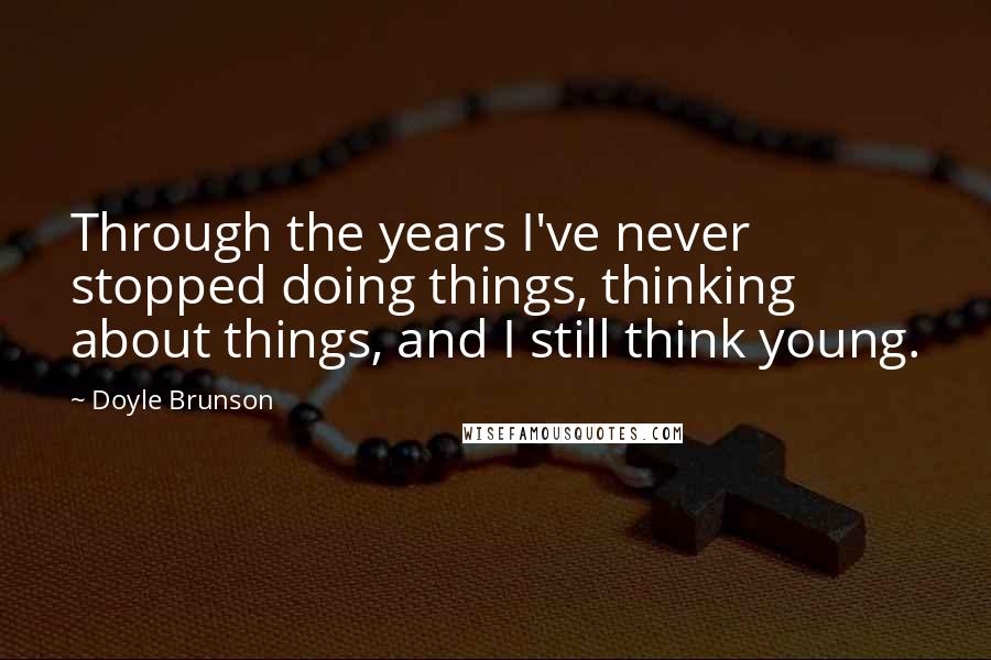 Doyle Brunson Quotes: Through the years I've never stopped doing things, thinking about things, and I still think young.