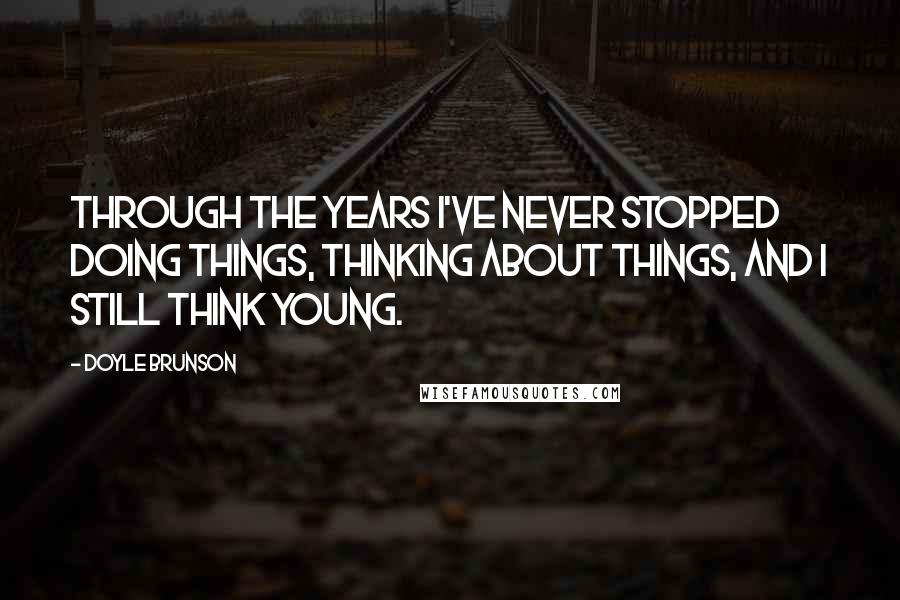 Doyle Brunson Quotes: Through the years I've never stopped doing things, thinking about things, and I still think young.