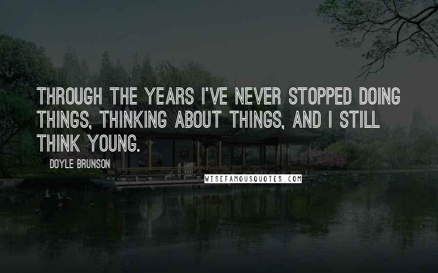 Doyle Brunson Quotes: Through the years I've never stopped doing things, thinking about things, and I still think young.