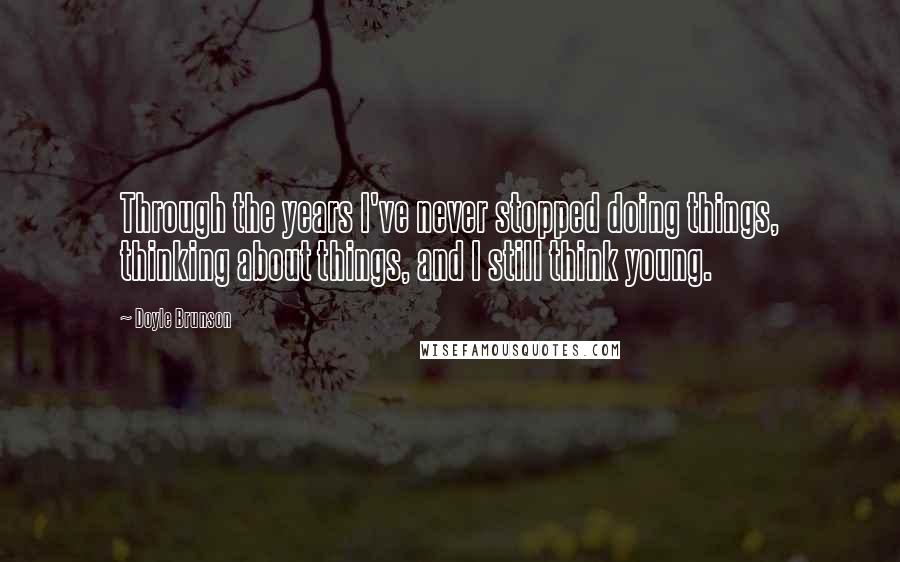 Doyle Brunson Quotes: Through the years I've never stopped doing things, thinking about things, and I still think young.