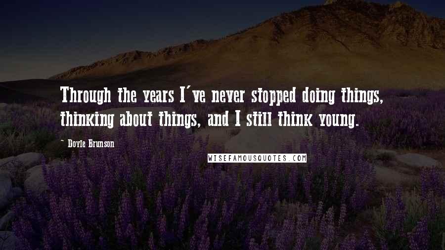 Doyle Brunson Quotes: Through the years I've never stopped doing things, thinking about things, and I still think young.