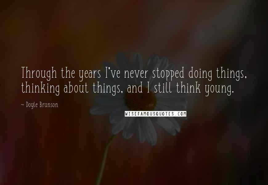 Doyle Brunson Quotes: Through the years I've never stopped doing things, thinking about things, and I still think young.