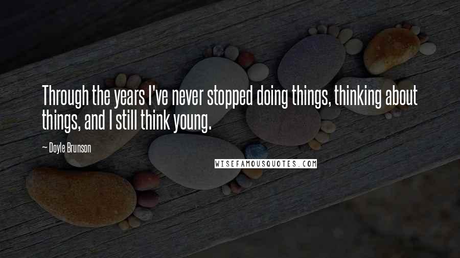 Doyle Brunson Quotes: Through the years I've never stopped doing things, thinking about things, and I still think young.
