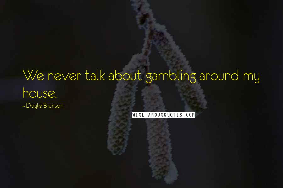 Doyle Brunson Quotes: We never talk about gambling around my house.