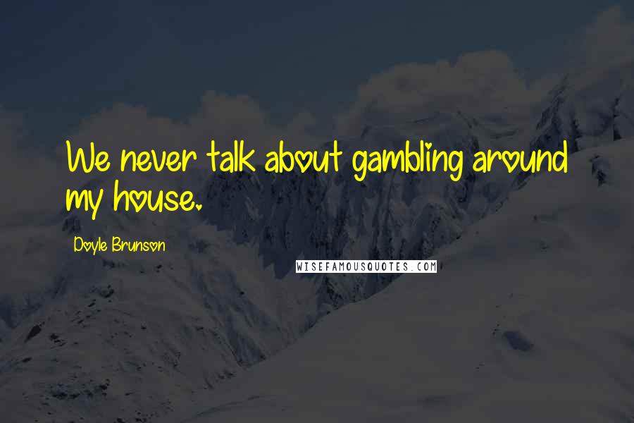 Doyle Brunson Quotes: We never talk about gambling around my house.