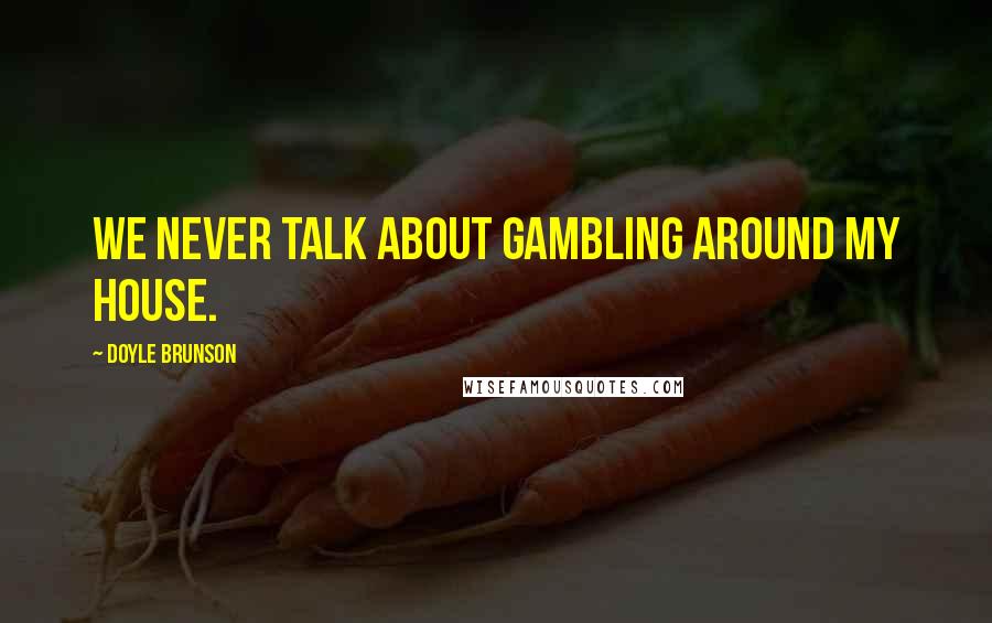 Doyle Brunson Quotes: We never talk about gambling around my house.